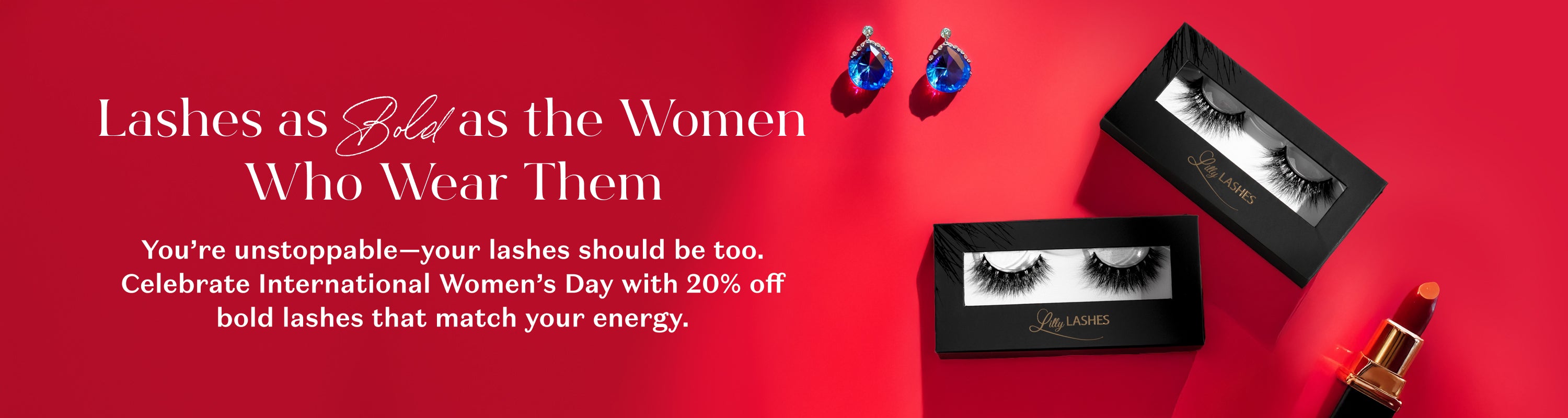 A bold red banner promoting Lilly Lashes for International Women’s Day, offering 20% off. It features two lash boxes, blue teardrop earrings, and a red lipstick.  Text states " Lashes as Bold as the Women Who Wear Them, You’re unstoppable—your lashes should be too. Celebrate International Women’s Day with 20% off bold lashes that match your energy."