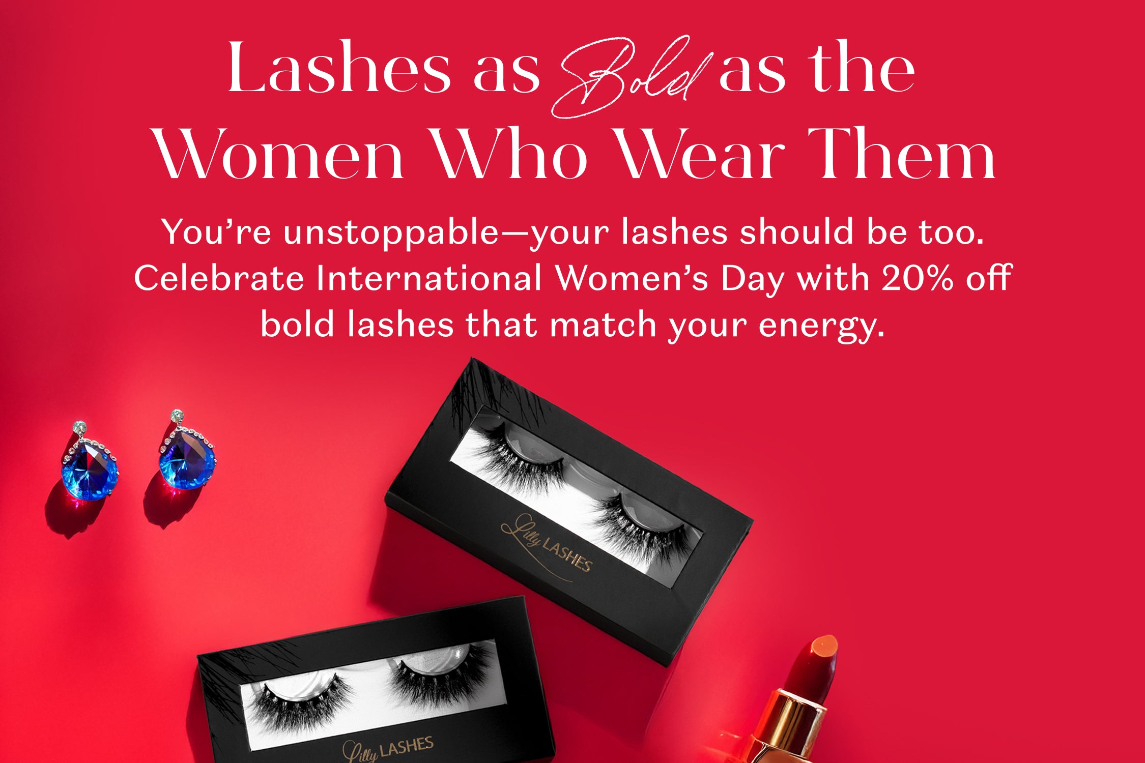 A bold red banner promoting Lilly Lashes for International Women’s Day, offering 20% off. It features two lash boxes, blue teardrop earrings, and a red lipstick.  Text states " Lashes as Bold as the Women Who Wear Them, You’re unstoppable—your lashes should be too. Celebrate International Women’s Day with 20% off bold lashes that match your energy."